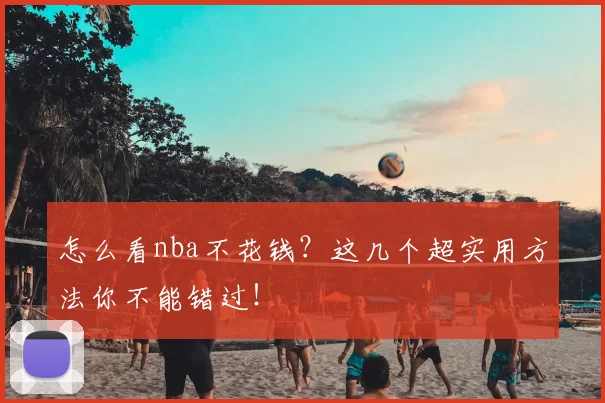 怎么看nba不花钱？这几个超实用方法你不能错过！