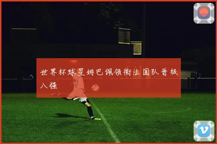 世界杯球星姆巴佩领衔法国队晋级八强