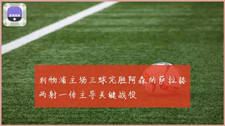 利物浦主场三球完胜阿森纳萨拉赫两射一传主导关键战役