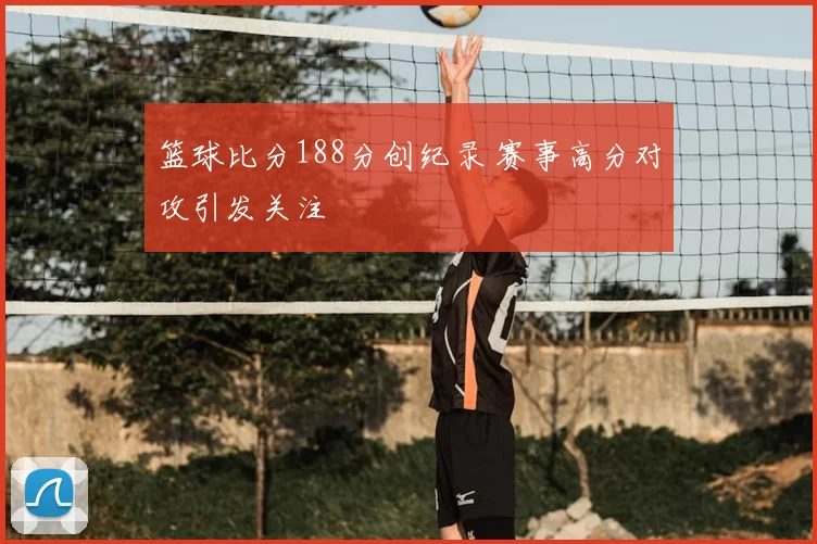 篮球比分188分创纪录 赛事高分对攻引发关注