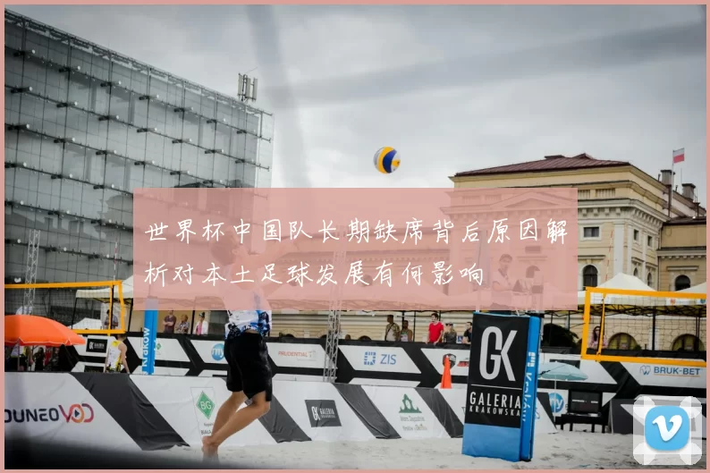 世界杯中国队长期缺席背后原因解析对本土足球发展有何影响