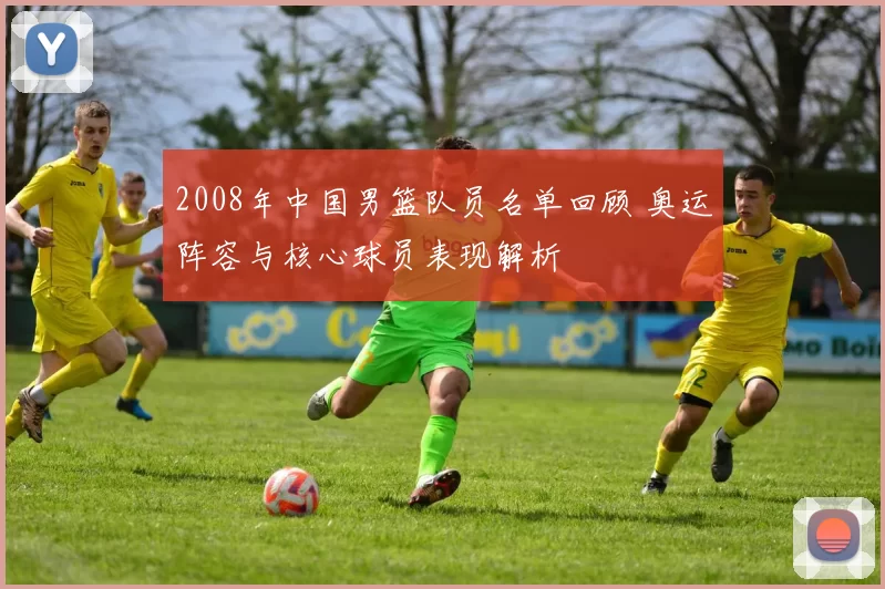 2008年中国男篮队员名单回顾 奥运阵容与核心球员表现解析