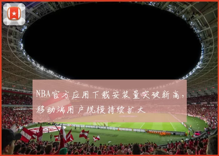 NBA官方应用下载安装量突破新高，移动端用户规模持续扩大