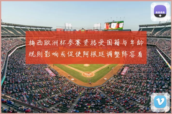 梅西欧洲杯参赛资格受国籍与年龄规则影响或促使阿根廷调整阵容看点