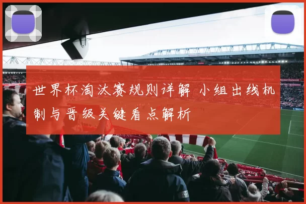 世界杯淘汰赛规则详解 小组出线机制与晋级关键看点解析