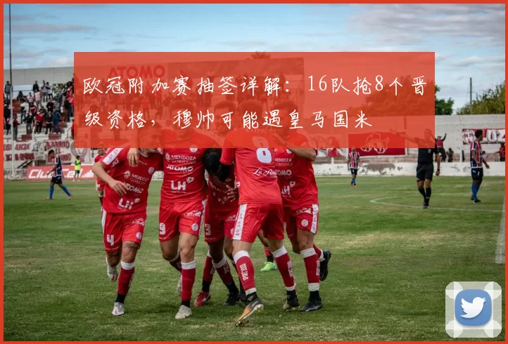 欧冠附加赛抽签详解：16队抢8个晋级资格，穆帅可能遇皇马国米