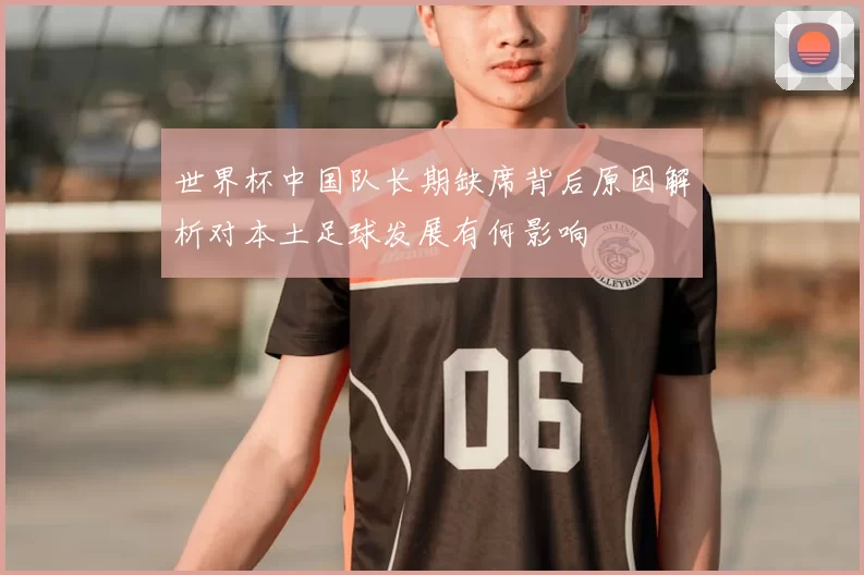 世界杯中国队长期缺席背后原因解析对本土足球发展有何影响