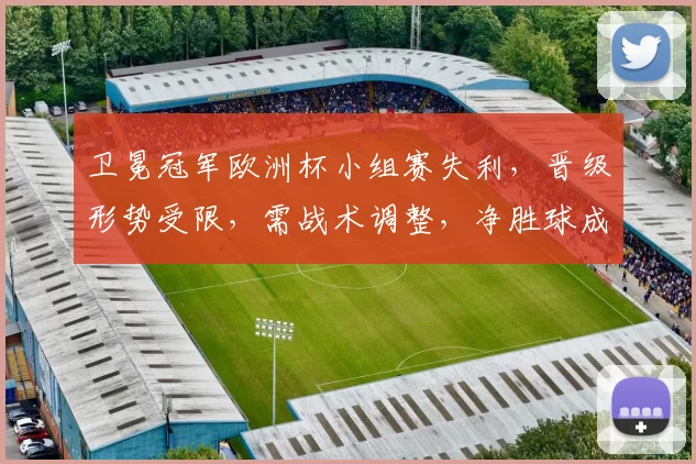 卫冕冠军欧洲杯小组赛失利，晋级形势受限，需战术调整，净胜球成关键
