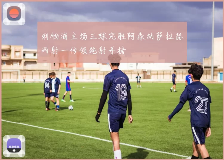 利物浦主场三球完胜阿森纳萨拉赫两射一传领跑射手榜