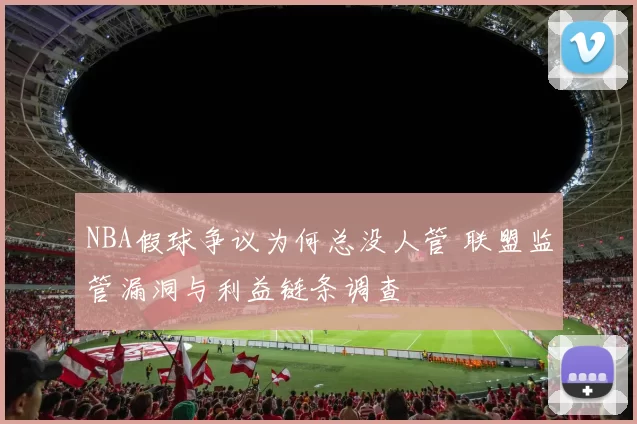NBA假球争议为何总没人管 联盟监管漏洞与利益链条调查
