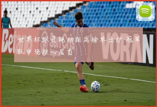 世界杯球员跑动距离榜单出炉 冠军队中场核心居首