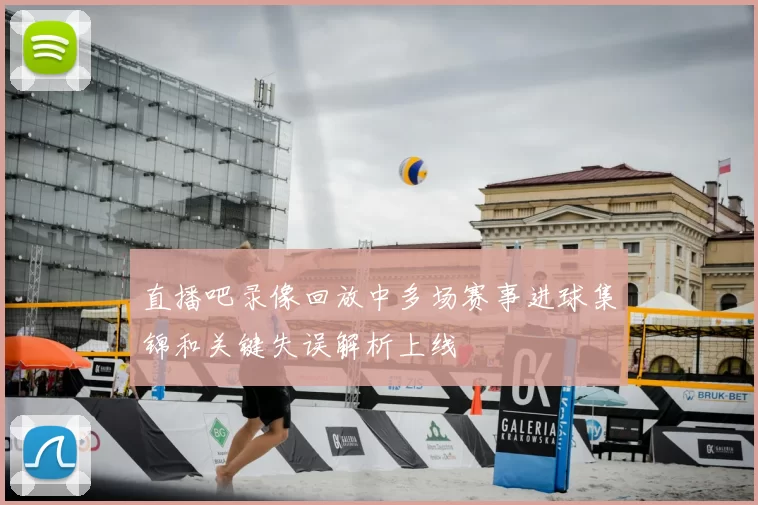 直播吧录像回放中多场赛事进球集锦和关键失误解析上线