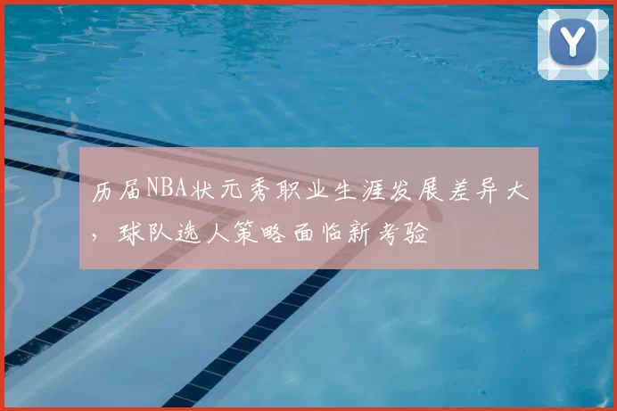 历届NBA状元秀职业生涯发展差异大，球队选人策略面临新考验