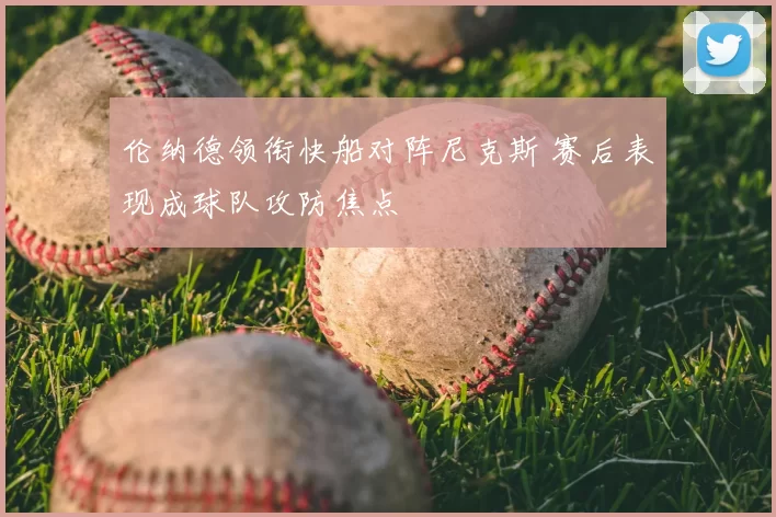 伦纳德领衔快船对阵尼克斯 赛后表现成球队攻防焦点