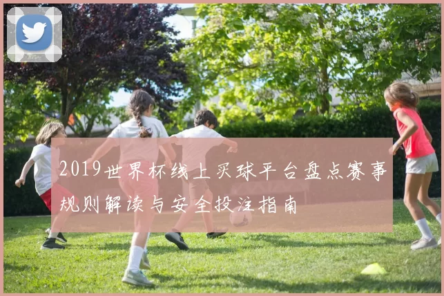 2019世界杯线上买球平台盘点赛事规则解读与安全投注指南