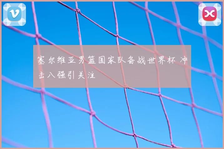 塞尔维亚男篮国家队备战世界杯 冲击八强引关注
