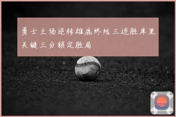 勇士主场逆转雄鹿终结三连胜库里关键三分锁定胜局