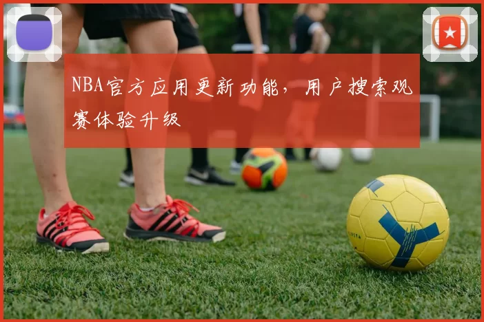 NBA官方应用更新功能，用户搜索观赛体验升级