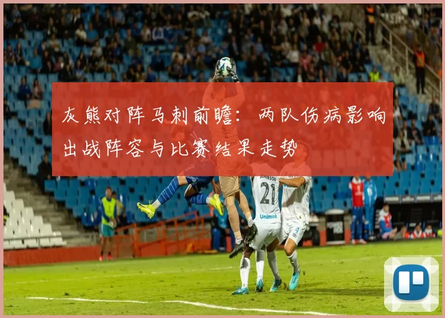 灰熊对阵马刺前瞻：两队伤病影响出战阵容与比赛结果走势