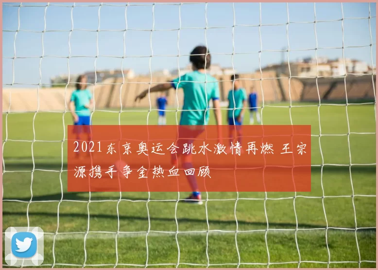 2021东京奥运会跳水激情再燃 王宗源携手争金热血回顾