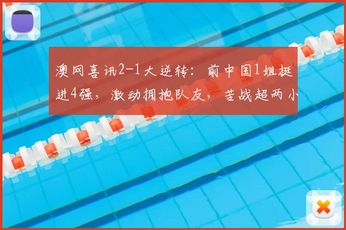 澳网喜讯2-1大逆转：前中国1姐挺进4强，激动拥抱队友，苦战超两小时