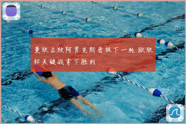曼联击败阿贾克斯晋级下一轮 欧联杯关键战拿下胜利