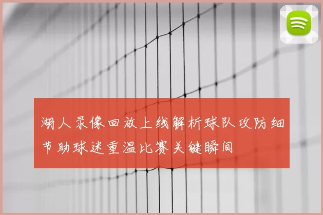湖人录像回放上线解析球队攻防细节助球迷重温比赛关键瞬间