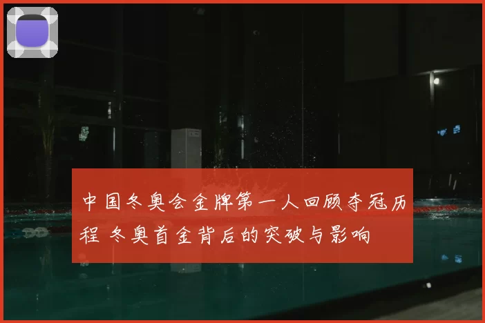 中国冬奥会金牌第一人回顾夺冠历程 冬奥首金背后的突破与影响