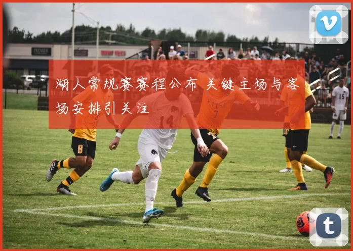 湖人常规赛赛程公布 关键主场与客场安排引关注