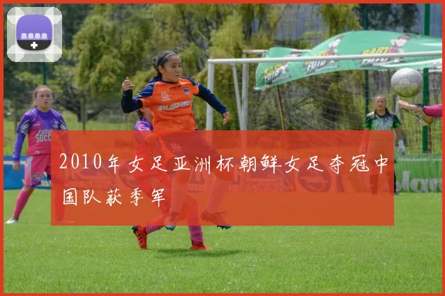 2010年女足亚洲杯朝鲜女足夺冠中国队获季军