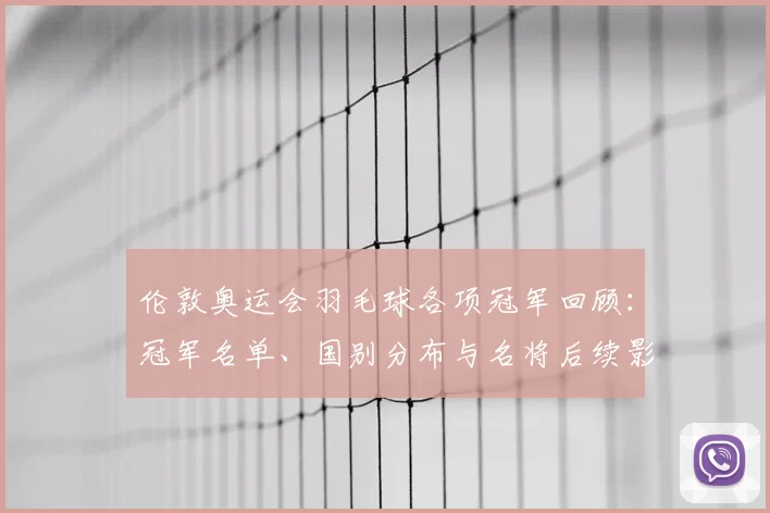 伦敦奥运会羽毛球各项冠军回顾：冠军名单、国别分布与名将后续影响