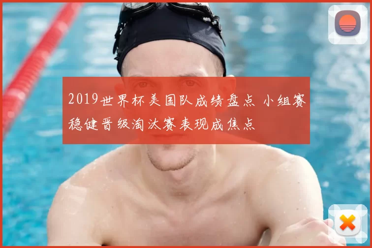 2019世界杯美国队成绩盘点 小组赛稳健晋级淘汰赛表现成焦点