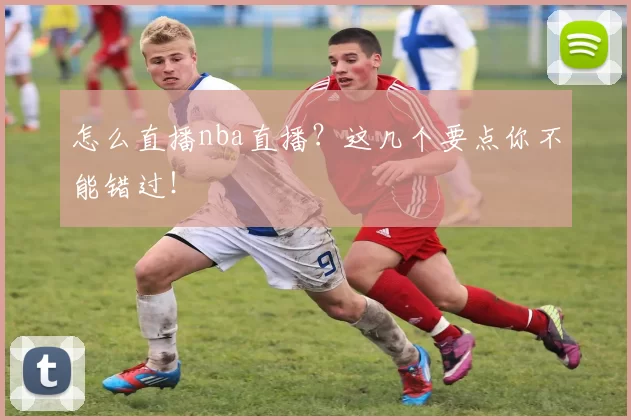 怎么直播nba直播？这几个要点你不能错过！