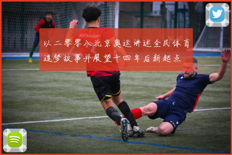以二零零八北京奥运讲述全民体育追梦故事并展望十四年后新起点