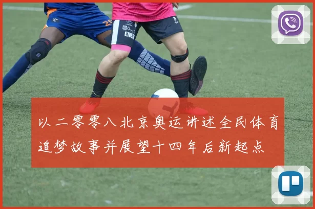 以二零零八北京奥运讲述全民体育追梦故事并展望十四年后新起点