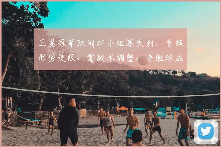 卫冕冠军欧洲杯小组赛失利，晋级形势受限，需战术调整，净胜球成关键