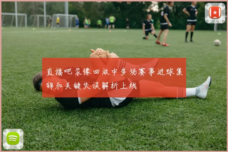 直播吧录像回放中多场赛事进球集锦和关键失误解析上线