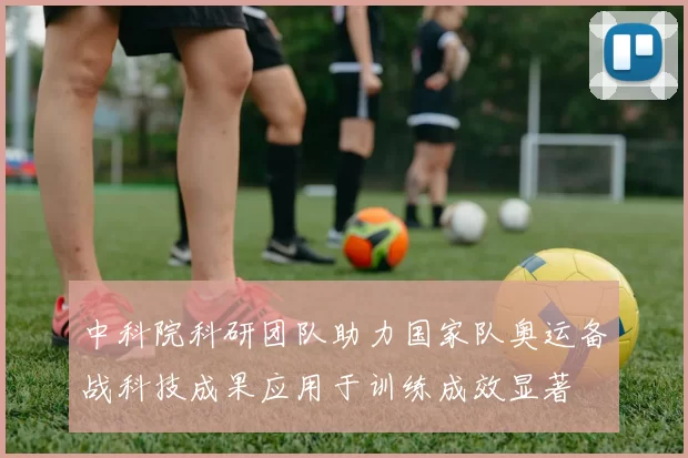 中科院科研团队助力国家队奥运备战科技成果应用于训练成效显著