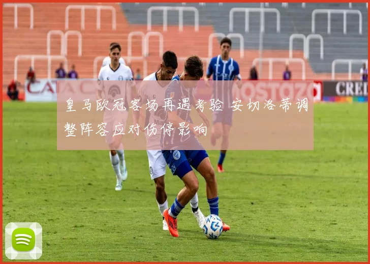 皇马欧冠客场再遇考验 安切洛蒂调整阵容应对伤停影响