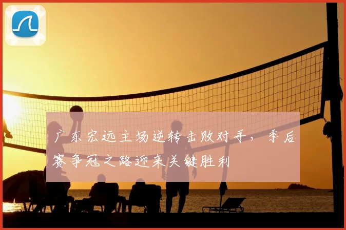 广东宏远主场逆转击败对手，季后赛争冠之路迎来关键胜利