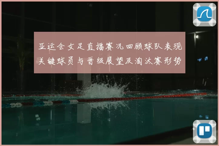 亚运会女足直播赛况回顾球队表现关键球员与晋级展望及淘汰赛形势影响