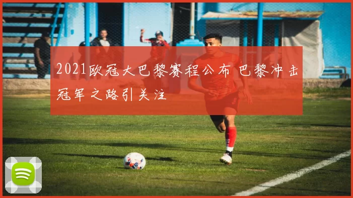 2021欧冠大巴黎赛程公布 巴黎冲击冠军之路引关注