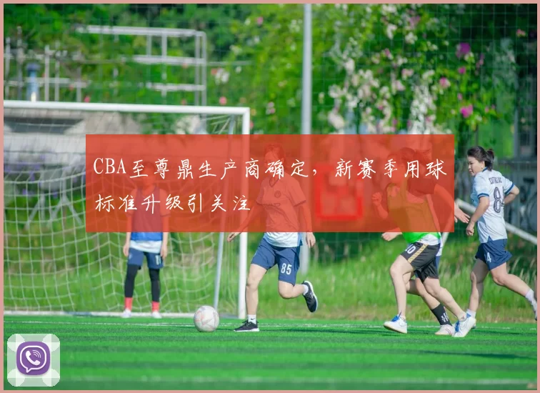 CBA至尊鼎生产商确定，新赛季用球标准升级引关注