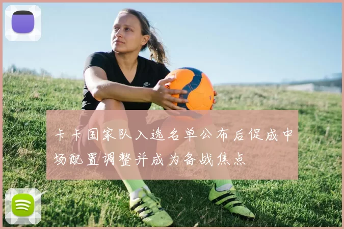 卡卡国家队入选名单公布后促成中场配置调整并成为备战焦点