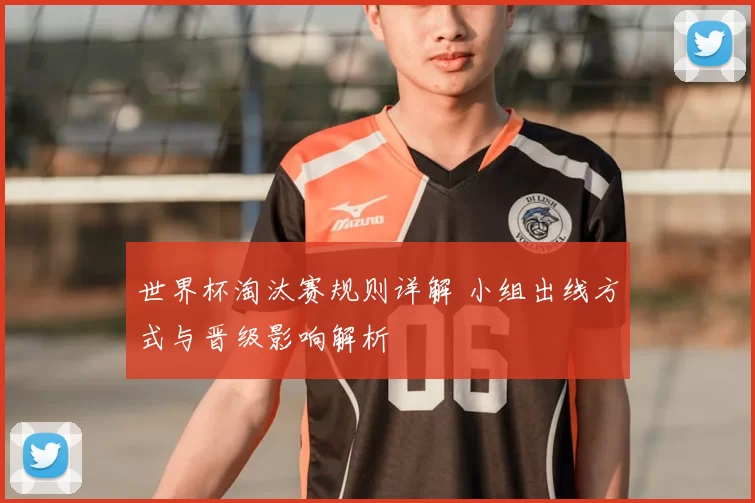 世界杯淘汰赛规则详解 小组出线方式与晋级影响解析