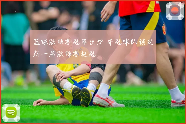 篮球欧锦赛冠军出炉 夺冠球队锁定新一届欧锦赛桂冠