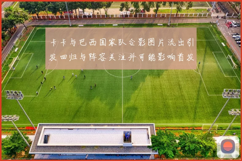 卡卡与巴西国家队合影图片流出引发回归与阵容关注并可能影响首发