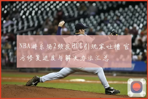 NBA游乐场2频发BUG引玩家吐槽 官方修复进度与解决办法汇总