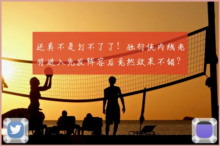 还真不是打不了了！独行侠内线老将进入先发阵容后竟然效果不错？