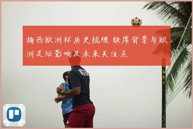 梅西欧洲杯历史梳理 缺席背景与欧洲足坛影响及未来关注点